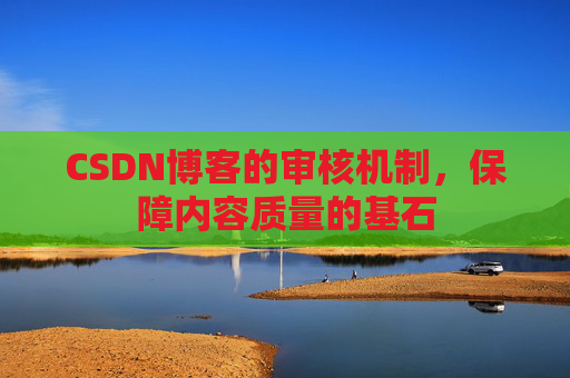 CSDN博客的审核机制，保障内容质量的基石